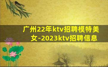 广州22年ktv招聘模特美女-2023ktv招聘信息